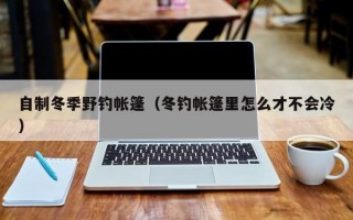 自制冬季野钓帐篷（冬钓帐篷里怎么才不会冷）