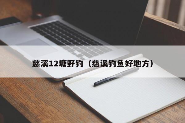 慈溪12塘野钓（慈溪钓鱼好地方）-第1张图片-威斯尼斯wns888入口 - 官方·网站